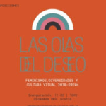 «Las Olas del Deseo, Feminismos, Diversidades y Cultura Visual 2010-2020 Más»